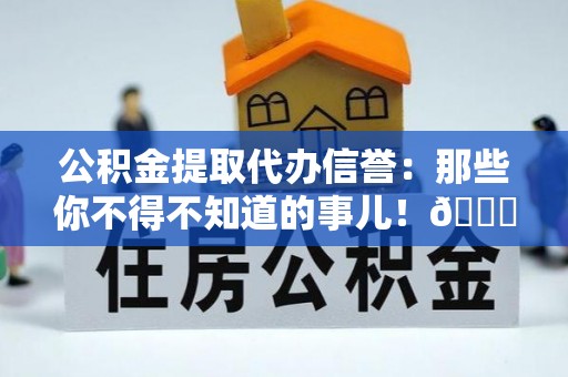 漠河公积金提取代办信誉：那些你不得不知道的事儿！😎