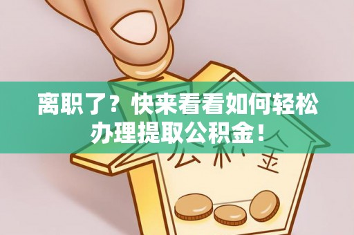 漠河离职了？快来看看如何轻松办理提取公积金！