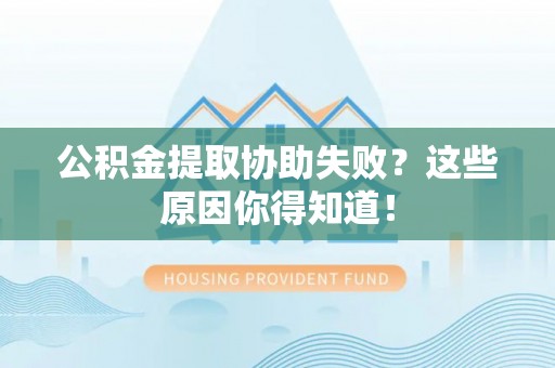 漠河公积金提取协助失败？这些原因你得知道！