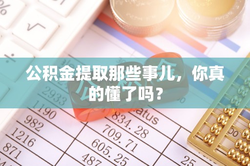 漠河公积金提取那些事儿，你真的懂了吗？
