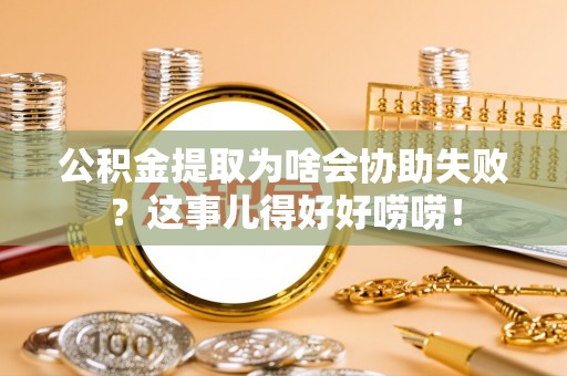 漠河公积金提取为啥会协助失败？这事儿得好好唠唠！