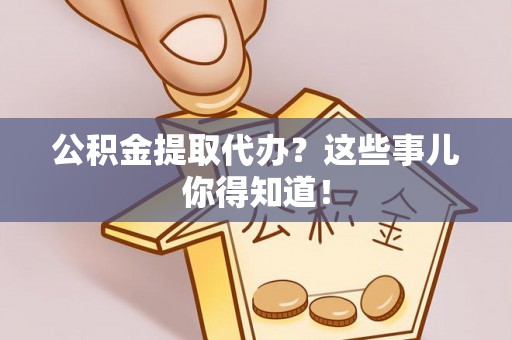 漠河公积金提取代办？这些事儿你得知道！
