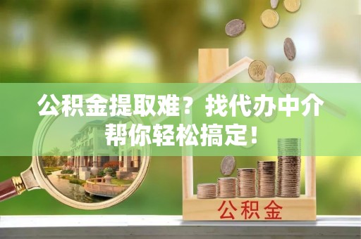 漠河公积金提取难？找代办中介帮你轻松搞定！