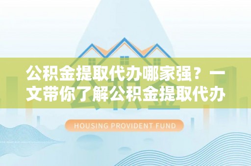 漠河公积金提取代办哪家强？一文带你了解公积金提取代办机构排名及相关知识