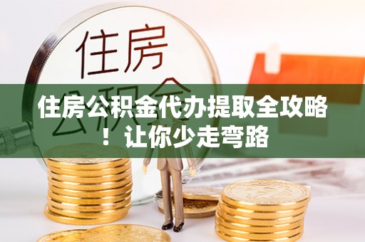 漠河住房公积金代办提取全攻略！让你少走弯路