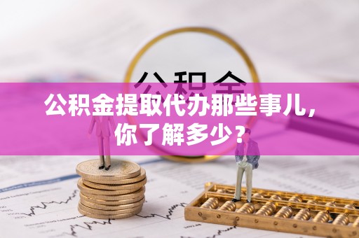 漠河公积金提取代办那些事儿，你了解多少？