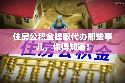 漠河住房公积金提取代办那些事儿，你得知道！