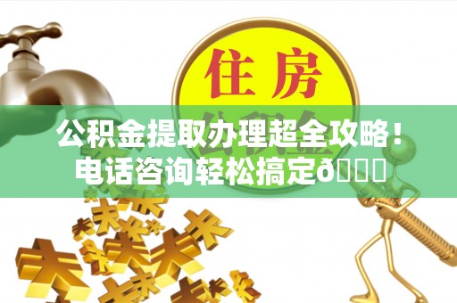 漠河公积金提取办理超全攻略！电话咨询轻松搞定😎