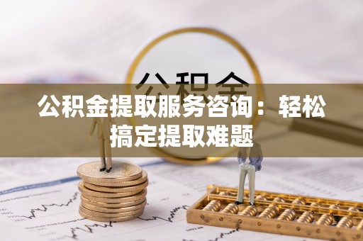 漠河公积金提取服务咨询：轻松搞定提取难题