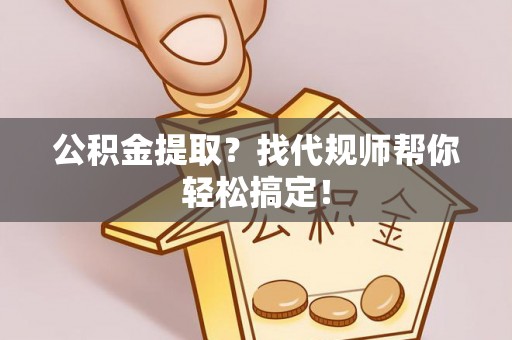 漠河公积金提取？找代规师帮你轻松搞定！