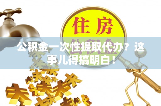漠河公积金一次性提取代办？这事儿得搞明白！