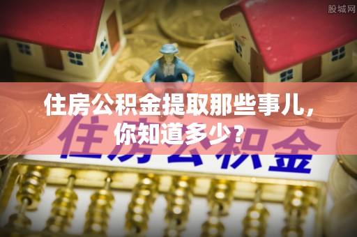 漠河住房公积金提取那些事儿，你知道多少？
