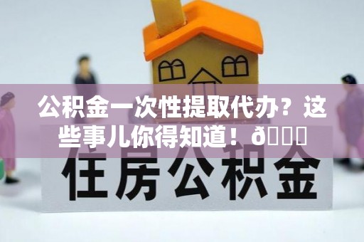 漠河公积金一次性提取代办？这些事儿你得知道！😎