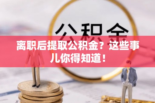 漠河离职后提取公积金？这些事儿你得知道！