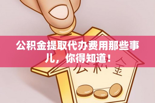 漠河公积金提取代办费用那些事儿，你得知道！