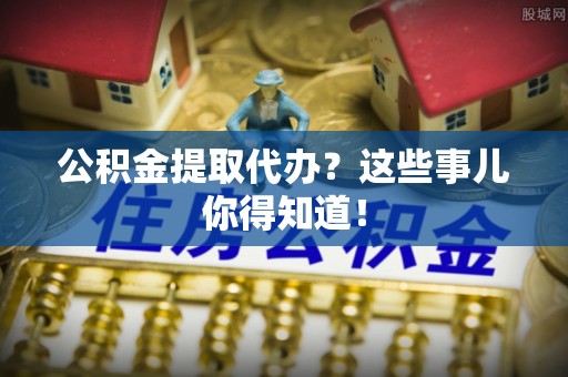 漠河公积金提取代办？这些事儿你得知道！