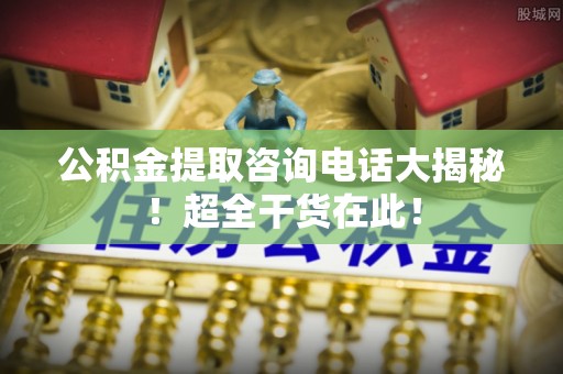 漠河公积金提取咨询电话大揭秘！超全干货在此！