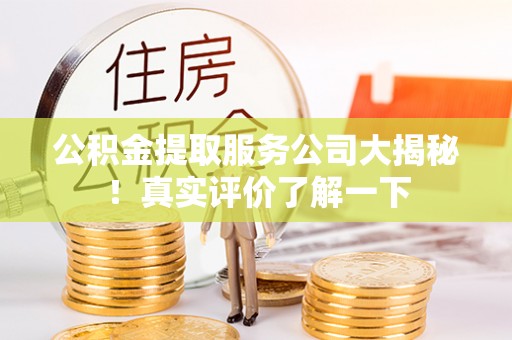 漠河公积金提取服务公司大揭秘！真实评价了解一下