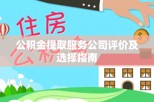 漠河公积金提取服务公司评价及选择指南