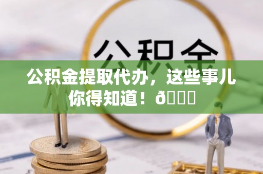 漠河公积金提取代办，这些事儿你得知道！😎