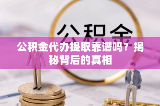 漠河公积金代办提取靠谱吗？揭秘背后的真相