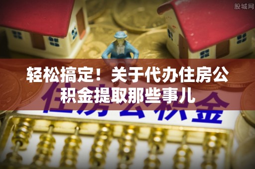 漠河轻松搞定！关于代办住房公积金提取那些事儿