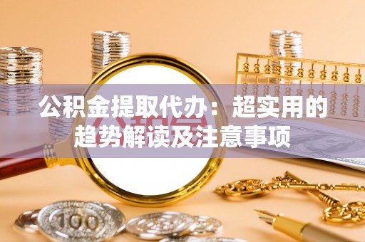 漠河公积金提取代办：超实用的趋势解读及注意事项