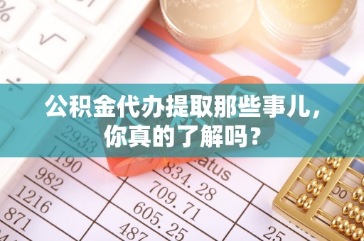 漠河公积金代办提取那些事儿，你真的了解吗？