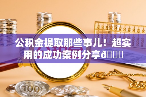 漠河公积金提取那些事儿！超实用的成功案例分享😎