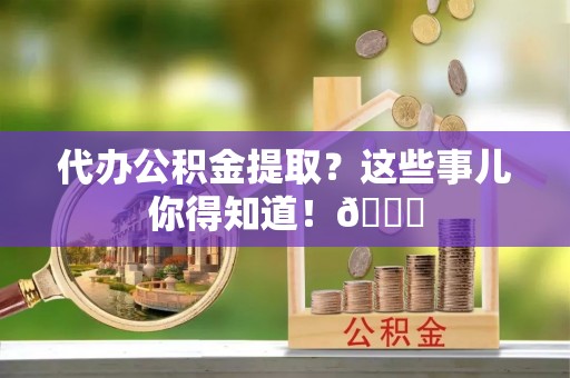 漠河代办公积金提取？这些事儿你得知道！😎