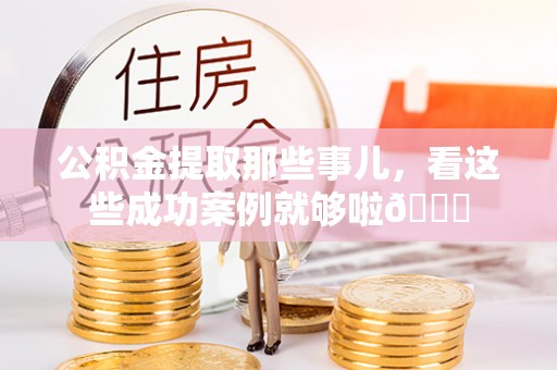 漠河公积金提取那些事儿，看这些成功案例就够啦😎