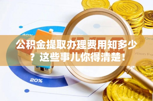 漠河公积金提取办理费用知多少？这些事儿你得清楚！