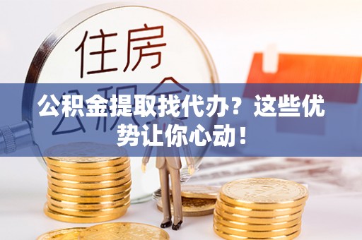 漠河公积金提取找代办？这些优势让你心动！