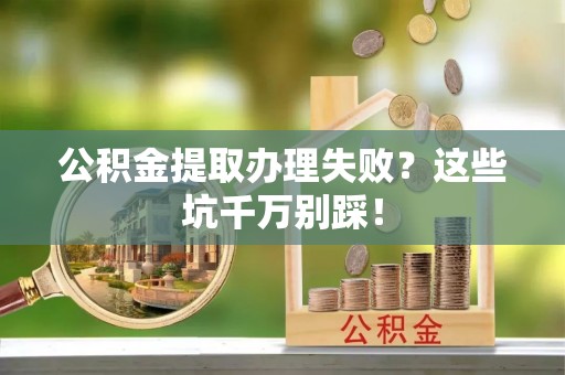 漠河公积金提取办理失败？这些坑千万别踩！