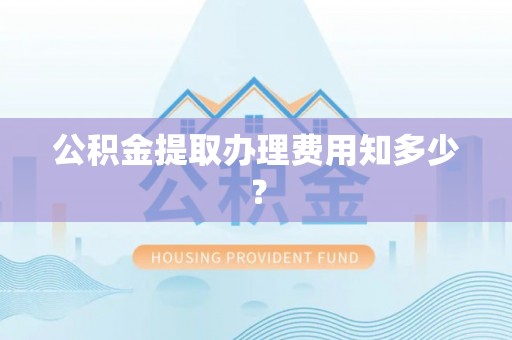 漠河公积金提取办理费用知多少？