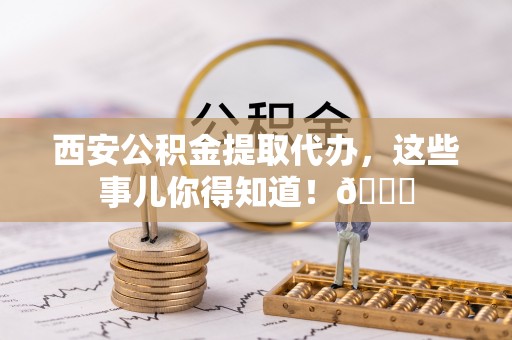 漠河西安公积金提取代办，这些事儿你得知道！😎
