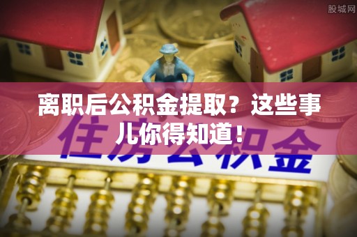 漠河离职后公积金提取？这些事儿你得知道！