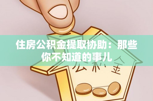 漠河住房公积金提取协助：那些你不知道的事儿