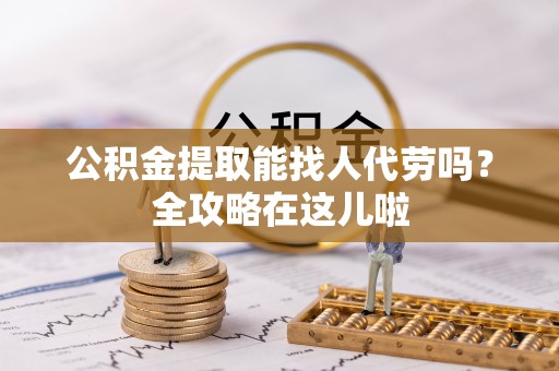 漠河公积金提取能找人代劳吗？全攻略在这儿啦