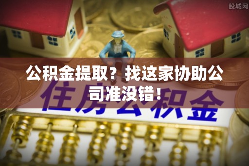 漠河公积金提取？找这家协助公司准没错！
