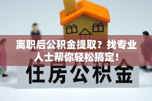漠河离职后公积金提取？找专业人士帮你轻松搞定！