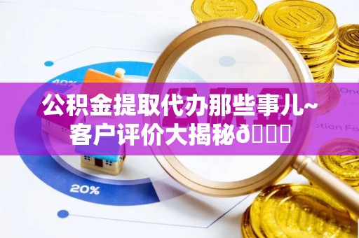 漠河公积金提取代办那些事儿~客户评价大揭秘😎