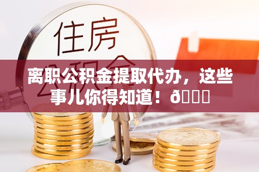 漠河离职公积金提取代办，这些事儿你得知道！😎