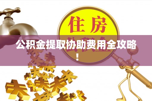 漠河公积金提取协助费用全攻略！