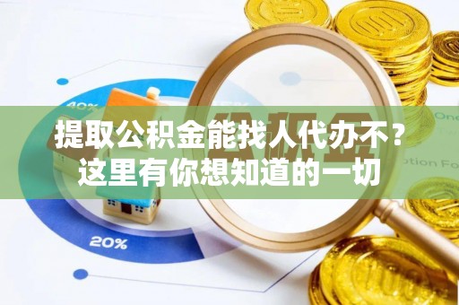 漠河提取公积金能找人代办不？这里有你想知道的一切