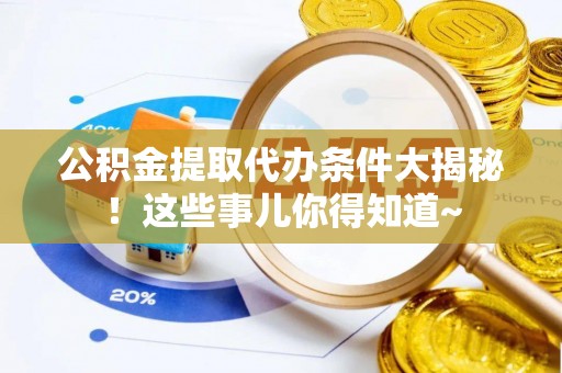 漠河公积金提取代办条件大揭秘！这些事儿你得知道~