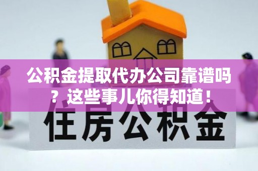 漠河公积金提取代办公司靠谱吗？这些事儿你得知道！