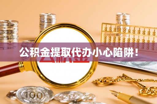 漠河公积金提取代办小心陷阱！