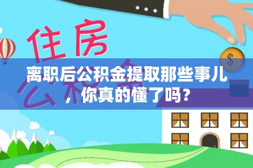 漠河离职后公积金提取那些事儿，你真的懂了吗？