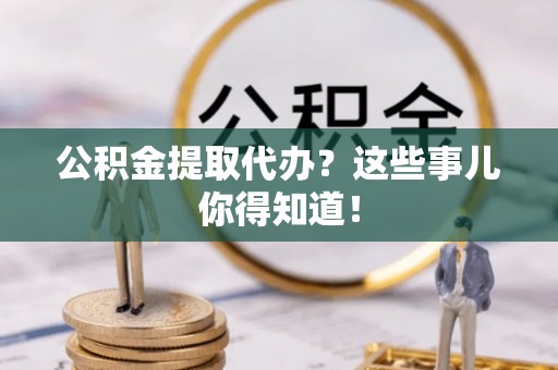 漠河公积金提取代办？这些事儿你得知道！